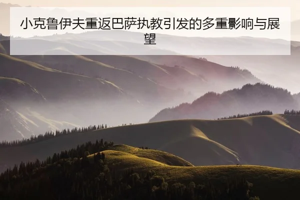 小克鲁伊夫重返巴萨执教引发的多重影响与展望